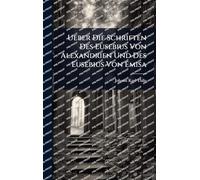 Ueber Die Schriften Des Eusebius Von Alexandrien Und Des Eusebius Von Emisa