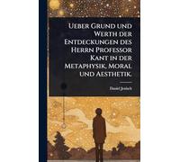 Ueber Grund und Werth der Entdeckungen des Herrn Professor Kant in der Metaphysik, Moral und Aesthetik.