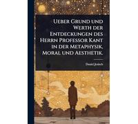 Ueber Grund und Werth der Entdeckungen des Herrn Professor Kant in der Metaphysik, Moral und Aesthetik.
