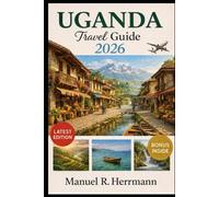 UGANDA TRAVEL GUIDE 2026: Experience Uganda with Your Loved Ones Through Wildlife Encounters, Scenic Landscapes, Local Flavors, and Cultural Wonders