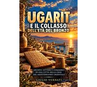 Ugarit e il collasso dell'Età del Bronzo: Archivi, lettere e commerci di una città nella crisi del Mediterraneo orientale
