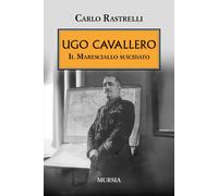 Ugo Cavallero. Il maresciallo suicidato - Rastrelli Carlo