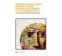 Ugo Foscolo tra Italia e Grecia: esperienza e fortuna di un intellettuale europeo. Atti del Convegno internazionale interdisciplinare (Nizza-La Mortola, Giardini Hanbury, 9-11 marzo 2017)