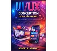 UI/UX Conception pour débutants: Guide étape par étape pour concevoir des applications et des sites web exceptionnels, maîtriser les mises en page, ... et réaliser des tests utilisateurs efficaces
