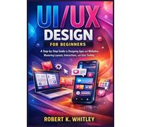 UI/UX Design for Beginners: A Step-by-Step Guide to Designing Stunning Apps and Websites, Mastering Layouts, Interactions, and Effective User Testing