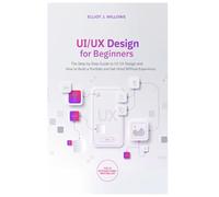 UI/UX Design for Beginners: The Step-by-Step Guide to UI UX Design and How to Build a Portfolio and Get Hired Without Experience