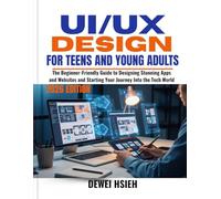 UI/UX DESIGN FOR TEENS AND YOUNG ADULTS: The Beginner-Friendly Guide to Designing Stunning Apps and Websites and Starting Your Journey Into the Tech World