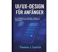 UI/UX-Design für Anfänger: Ein vollständiger und praktischer Leitfaden zu Design Thinking, Nutzer Psychologie und modernem Produktdesign