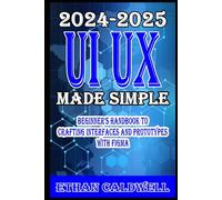 UI UX Design Made Simple 2024-2025 Beginner’s Handbook to Crafting Interfaces and Prototypes with Figma