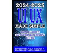 UI UX Design Made Simple 2024-2025 Beginner’s Handbook to Crafting Interfaces and Prototypes with Figma