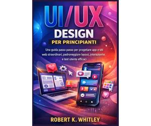 UI/UX Design per principianti: Una guida passo passo per progettare app e siti web straordinari, padroneggiare layout, interazioni e test utente efficaci