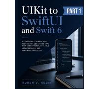 UIKit to SwiftUI and Swift 6: A Practical Playbook for Modernizing Legacy iOS Apps with Concurrency, Scalable Architectures, and Real-World Projects: 1