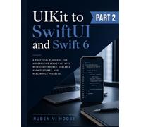 UIKit to SwiftUI and Swift 6: A Practical Playbook for Modernizing Legacy iOS Apps with Concurrency, Scalable Architectures, and Real-World Projects: 2