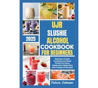 UJR SLUSHIE ALCOHOL COOKBOOK FOR BEGINNERS 2025: Delicious Frozen Cocktails and Slush Drinks for Every Celebration Made Easy with Foolproof Recipes