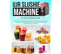 UJR Slushie Machine Cookbook: The Ultimate Guide to Making Delicious Slushies-from Fruity Classics to Exotic Flavors, Low-Sugar Choices, Vegan Treats & Festive Mixes Using the UJR Slushie Machine