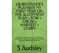 UK BEGINNER'S PLANNER MY FIRST YEAR ON THE ALLOTMENT PLAN • SOW • GROW • HARVEST • LEARN: A practical companion for turning a new plot into a ... allotment - one manageable step at a time.