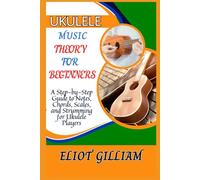 UKULELE MUSIC THEORY FOR BEGINNERS: A Step-by-Step Guide to Notes, Chords, Scales, and Strumming for Ukulele Players