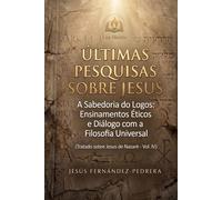 Últimas Pesquisas Sobre Jesus: A Sabedoria do Logos: Ensinamentos Éticos e Diálogo com a Filosofia Universal. Tratado sobre Jesus de Nazaré - Vol. IV