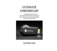 Ultimate Chromecast: A Complete Beginners To Pro Instruction Manual on How to Setup Your New Chromecast in 3 minutes and Explore Awesome Contents Online