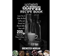 Ultimate Coffee Recipe Book: Learn How to Make the Best Coffee and Elevate Your Barista Skills at Home with 200+ Global Coffee Recipes for Every Taste