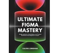 Ultimate Figma Mastery: Design Systems, UI Prototypes, and Product Workflows from Beginner to Expert: 1