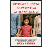 ULTIMATE GIUDE TO CO-PARENTING WITH A NARCISSIST: A PRACTICAL STRATEGIES TO PROTECT YOUR CHILDREN,BUILD EFFECTIVE COMMUNICATION,SET HEALTHY BOUNDARIES,MINIMIZE CONFLICT,AND RAISE HAPPY RESILENT KID