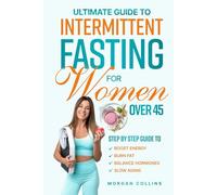 ULTIMATE GUIDE TO INTERMITTENT FASTING FOR WOMEN OVER 45: STEP BY STEP GUIDE TO BOOST ENERGY, BURN FAT, BALANCE HORMONES AND SLOW AGING