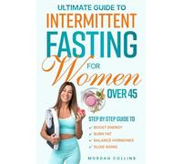 ULTIMATE GUIDE TO INTERMITTENT FASTING FOR WOMEN OVER 45: STEP BY STEP GUIDE TO BOOST ENERGY, BURN FAT, BALANCE HORMONES AND SLOW AGING