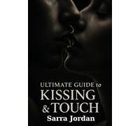 Ultimate Guide to Kissing & Touch: From Sweet to Seductive: A Step-by-Step Guide to Building Connection and Intimacy