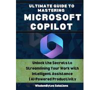 ULTIMATE GUIDE TO MASTERING MICROSOFT COPILOT: Unlock the Secrets to Streamlining Your Work with Intelligent Assistance | AI-Powered Productivity