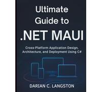 Ultimate Guide to .NET MAUI: Cross-Platform Application Design, Architecture, and Deployment Using C#
