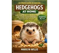 ULTIMATE GUIDE TO RAISING HEDGEHOGS AT HOME: EVERYTHING YOU NEED TO KNOW ABOUT CARE, FEEDING, HABITAT SETUP, AND HEALTH FOR HAPPY HEDGEHOGS