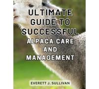 Ultimate Guide to Successful Alpaca Care and Management: A Comprehensive Handbook to-Mastering Alpaca-Husbandry and-Achieving Optimal Care-and-Profits