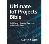 Ultimate IoT Projects Bible: Build Smart Devices, Systems, and Applications