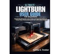 Ultimate LightBurn User Guide for Beginners: Step-by-Step Manual for Laser Cutting and Engraving Projects to Create Clean, Professional Results and Avoid Costly Errors