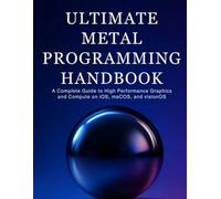 Ultimate Metal Programming Handbook: A Complete Guide to High-Performance Graphics and Compute on iOS, macOS, and visionOS