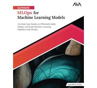 Ultimate MLOps for Machine Learning Models: Use Real Case Studies to Efficiently Build, Deploy, and Scale Machine Learning Pipelines with MLOps