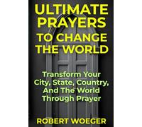 Ultimate Prayers To Change The World: Transform Your City, State, Country, And The World Through Prayer