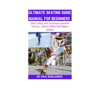 ULTIMATE SKATING GUIDE MANUAL FOR BEGINNERS: Skills, Safety,And Techniques Needed For Ice, inline, Roller and Figure skates