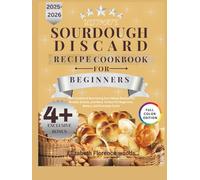 ULTIMATE SOURDOUGH DISCARD RECIPES COOKBOOK FOR BEGINNERS 2025: 100+Creative & Nourishing Zero-Waste Recipes for Breads, Snacks, and More Perfect for Beginners, Bakers, and Everyday Cooks