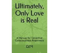 Ultimately, Only Love is Real: A Manual for Collective Consciousness Anamnesis