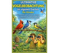 Ultimative Vogelbeobachtung im eigenen Garten für Kinder: Ein unterhaltsamer Leitfaden, um Arten zu entdecken, ihre Lebensgewohnheiten kennenzulernen und die Natur zu erkunden