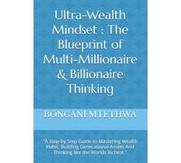 Ultra-Wealth Mindset : The Blueprint of Multi-Millionaire & Billionaire Thinking: "A Step-by Step Guide to Mastering Wealth Habit, Building Generational Assets And Thinking like the Worlds Richest."