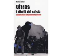 Libri Andrea Ferreri - Ultras. I Ribelli Del Calcio. Quarant'Anni Di Antagonismo