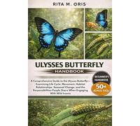 ULYSSES BUTTERFLY HANDBOOK: A Comprehensive Guide to the Ulysses Butterfly-Examining Life Cycle, Movement, Habitat Relationships, Seasonal Change