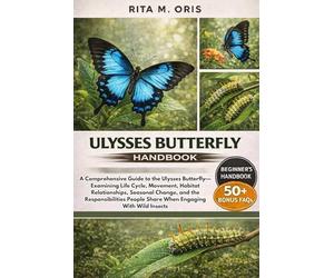 ULYSSES BUTTERFLY HANDBOOK: A Comprehensive Guide to the Ulysses Butterfly-Examining Life Cycle, Movement, Habitat Relationships, Seasonal Change