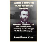 Ulysses S. Grant: The Soldier Who Became President: The Untold Story of His Civil War Triumphs, Bold Leadership, and the Struggles That Defined His Legacy