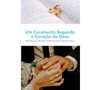 Um Casamento Segundo o Coração de Deus: Guia para um casamento cristão que honra e agrada a Deus.
