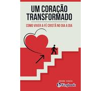 Um Coração Transformado: Como Viver a Fé Cristã no Dia a Dia
