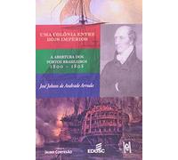 Uma Colônia Entre Dois Impérios. A Abertura dos Portos Brasileiros. 1800-1808